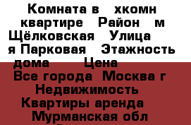 Комната в 2-хкомн.квартире › Район ­ м.Щёлковская › Улица ­ 13-я Парковая › Этажность дома ­ 5 › Цена ­ 15 000 - Все города, Москва г. Недвижимость » Квартиры аренда   . Мурманская обл.,Апатиты г.